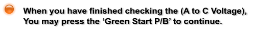 When you have finished checking the (A to C Voltage),  You may press the Green Start P/B to continue.