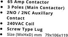 •	65 Amp Contactor •	3 Poles (Main Contactor) •	2NO / 2NC Auxillary Contact •	240VAC Coil •	Screw Type Lug •	Size (WxHxD) mm   79x106x119